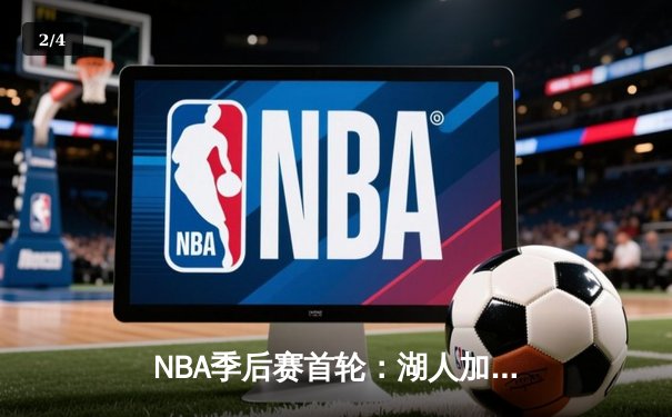 NBA季后赛首轮：湖人加时险胜勇士，詹姆斯三双率队夺赛点 - 2