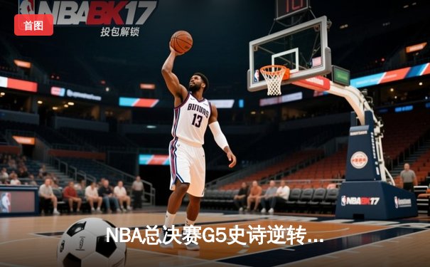 NBA总决赛G5史诗逆转！雄鹿21分落后翻盘太阳，字母哥50分创生涯之夜
