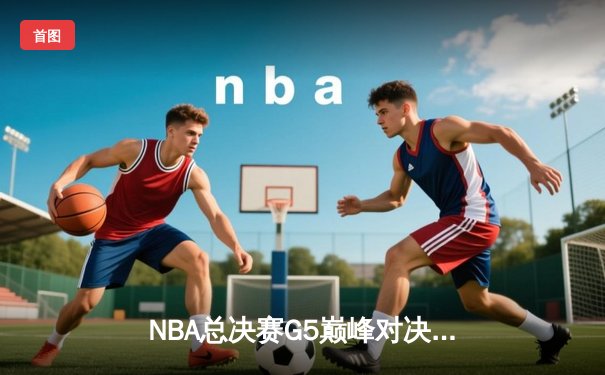 NBA总决赛G5巅峰对决：凯尔特人加时险胜勇士扳回一城