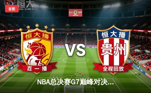 NBA总决赛G7巅峰对决：掘金险胜热火夺冠 约基奇狂砍41分创历史