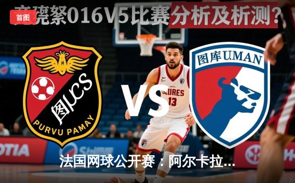 法国网球公开赛：阿尔卡拉斯鏖战五盘逆转兹维列夫首夺法网桂冠