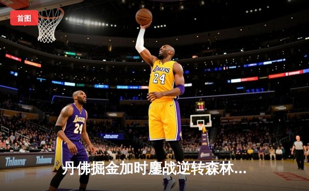 丹佛掘金加时鏖战逆转森林狼，约基奇35分三双锁定西决门票