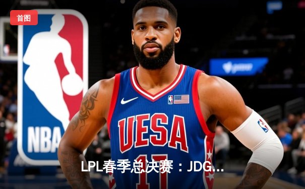 LPL春季总决赛：JDG鏖战五局力克BLG 369超神剑魔锁定FMVP